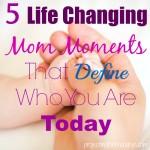 5 Life Changing Mom Moments That Define Who You Are Today